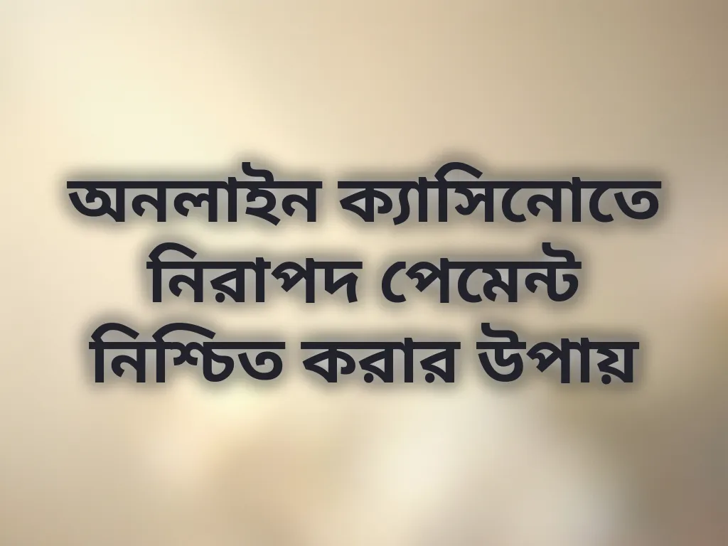 অনলাইন ক্যাসিনোতে নিরাপদ পেমেন্ট নিশ্চিত করার উপায়
